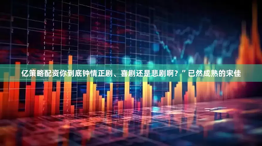 亿策略配资你到底钟情正剧、喜剧还是悲剧啊？”已然成熟的宋佳