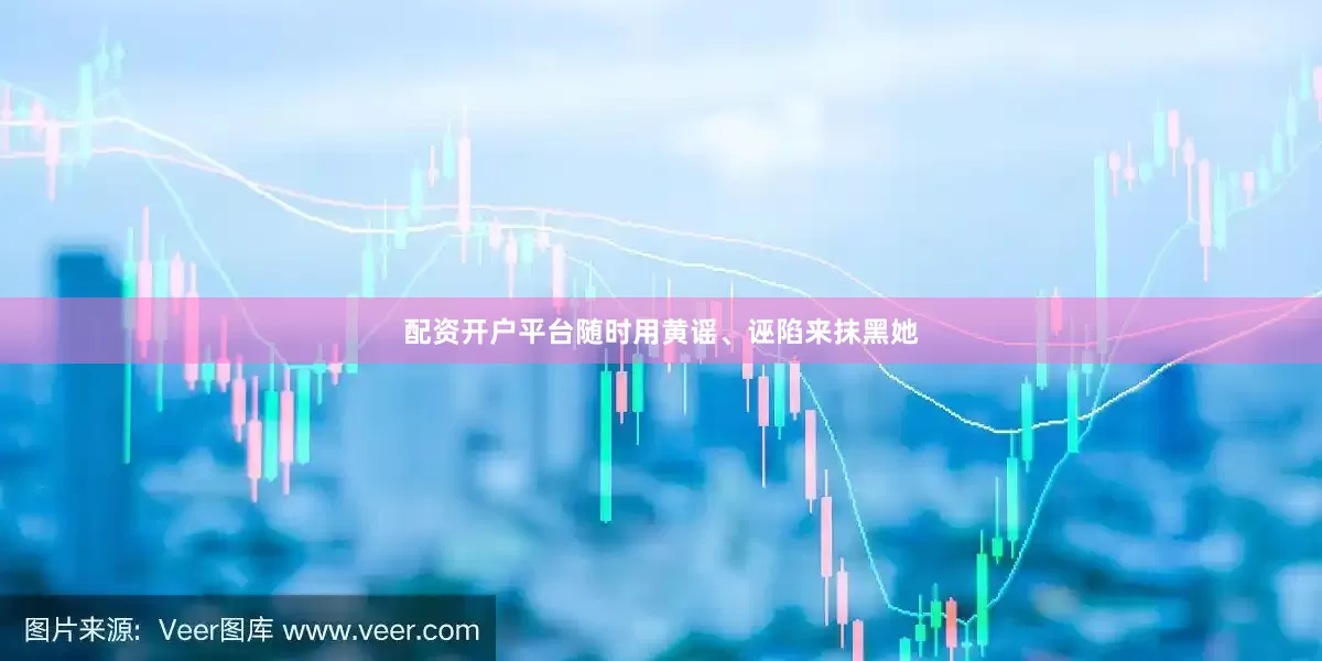配资开户平台随时用黄谣、诬陷来抹黑她