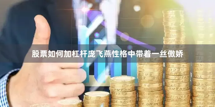 股票如何加杠杆庞飞燕性格中带着一丝傲娇