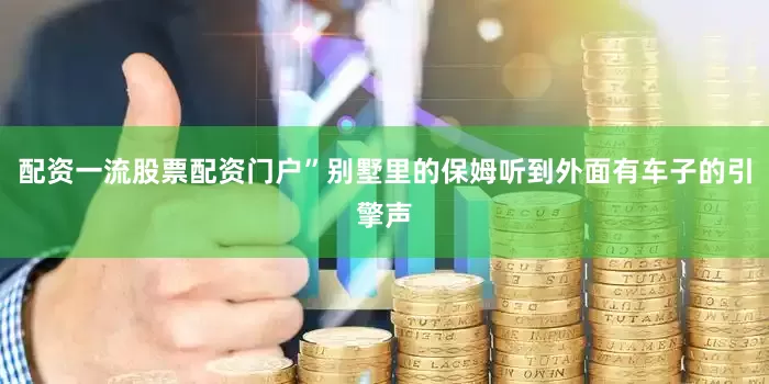 配资一流股票配资门户”别墅里的保姆听到外面有车子的引擎声