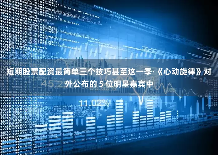 短期股票配资最简单三个技巧甚至这一季·《心动旋律》对外公布的５位明星嘉宾中