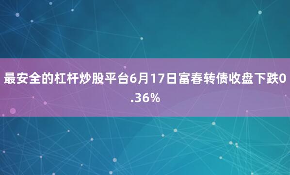 最安全的杠杆炒股平台6月17日富春转债收盘下跌0.36%