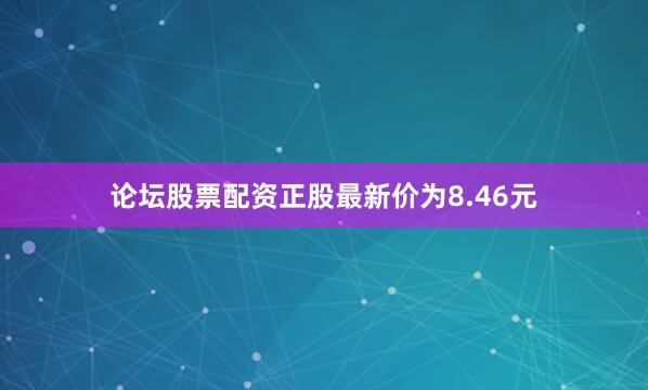 论坛股票配资正股最新价为8.46元