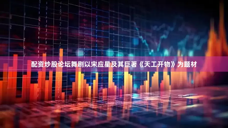 配资炒股论坛舞剧以宋应星及其巨著《天工开物》为题材