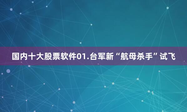 国内十大股票软件01.台军新“航母杀手”试飞