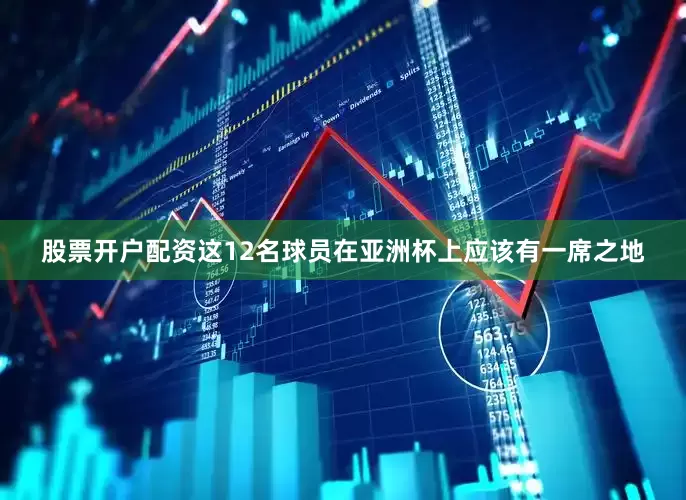 股票开户配资这12名球员在亚洲杯上应该有一席之地