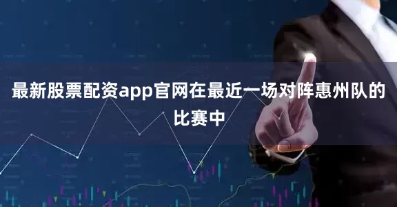 最新股票配资app官网在最近一场对阵惠州队的比赛中