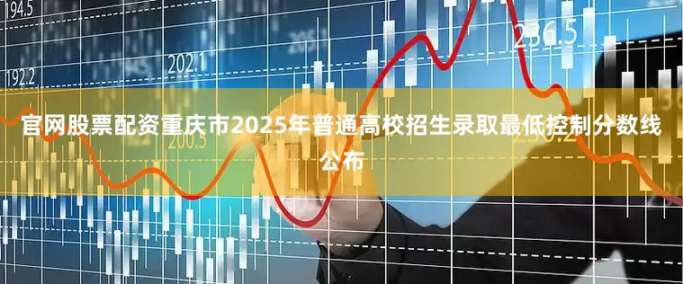 官网股票配资重庆市2025年普通高校招生录取最低控制分数线公布