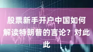 股票新手开户中国如何解读特朗普的言论？对此