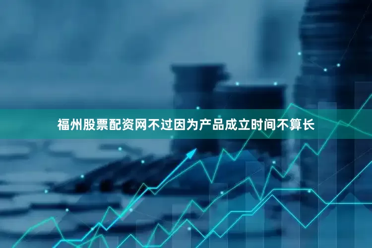 福州股票配资网不过因为产品成立时间不算长