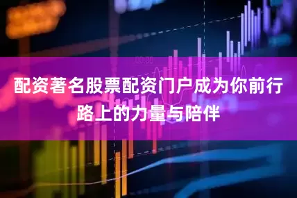 配资著名股票配资门户成为你前行路上的力量与陪伴