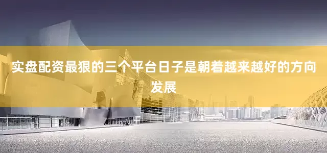 实盘配资最狠的三个平台日子是朝着越来越好的方向发展