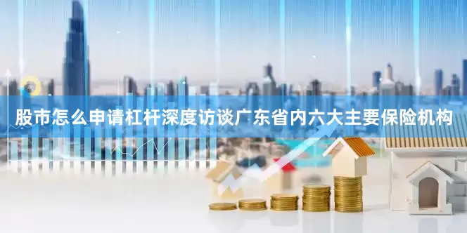 股市怎么申请杠杆深度访谈广东省内六大主要保险机构