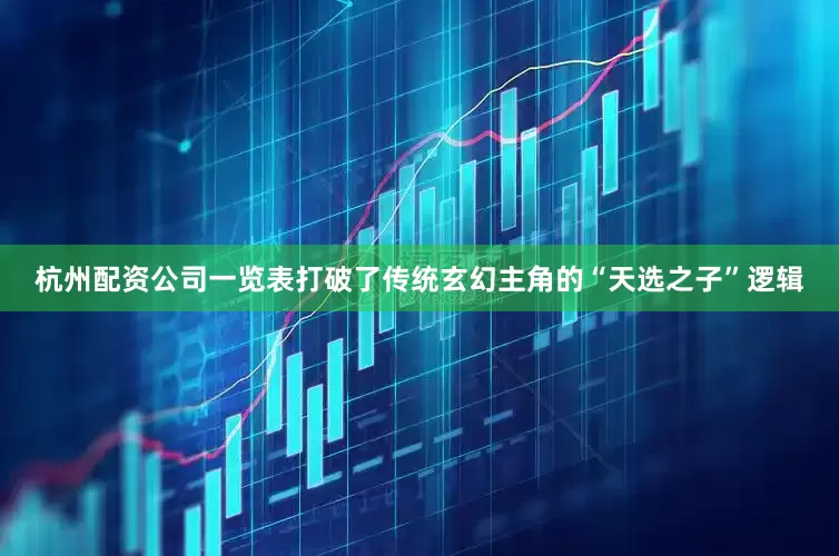 杭州配资公司一览表打破了传统玄幻主角的“天选之子”逻辑
