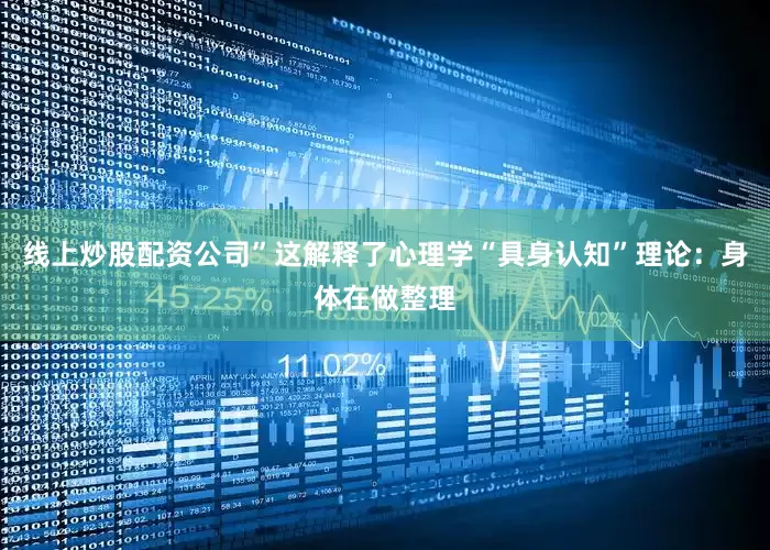 线上炒股配资公司”这解释了心理学“具身认知”理论：身体在做整理