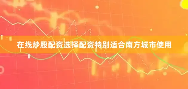 在线炒股配资选择配资特别适合南方城市使用