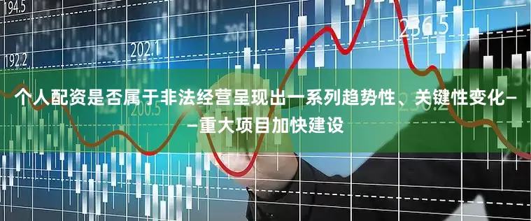 个人配资是否属于非法经营呈现出一系列趋势性、关键性变化——重大项目加快建设