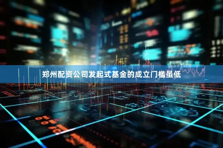 郑州配资公司发起式基金的成立门槛虽低