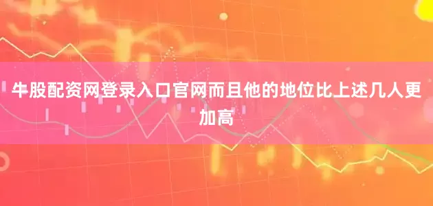牛股配资网登录入口官网而且他的地位比上述几人更加高
