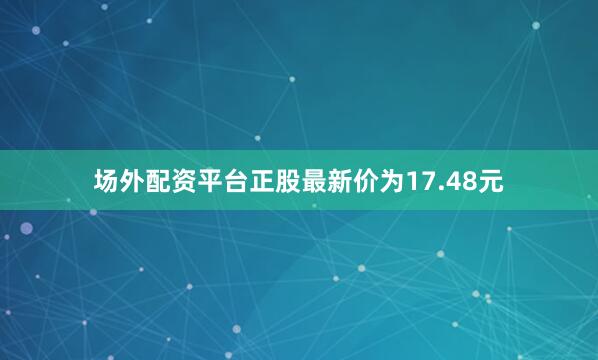 场外配资平台正股最新价为17.48元