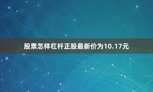 股票怎样杠杆正股最新价为10.17元
