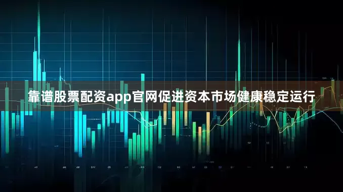 靠谱股票配资app官网促进资本市场健康稳定运行