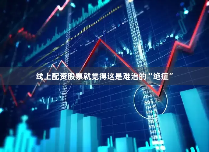 线上配资股票就觉得这是难治的“绝症”