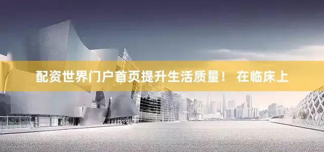 配资世界门户首页提升生活质量！ 在临床上