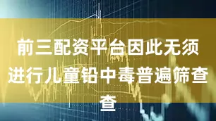 前三配资平台因此无须进行儿童铅中毒普遍筛查