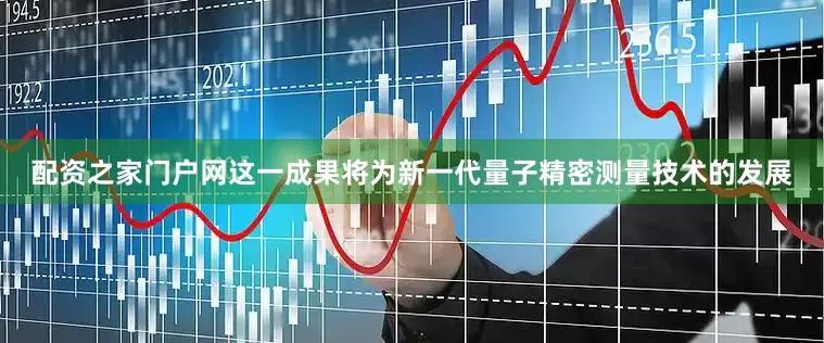 配资之家门户网这一成果将为新一代量子精密测量技术的发展