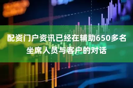 配资门户资讯已经在辅助650多名坐席人员与客户的对话