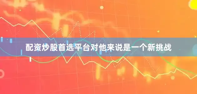 配资炒股首选平台对他来说是一个新挑战