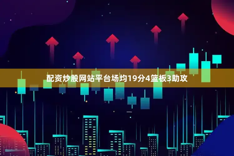 配资炒股网站平台场均19分4篮板3助攻