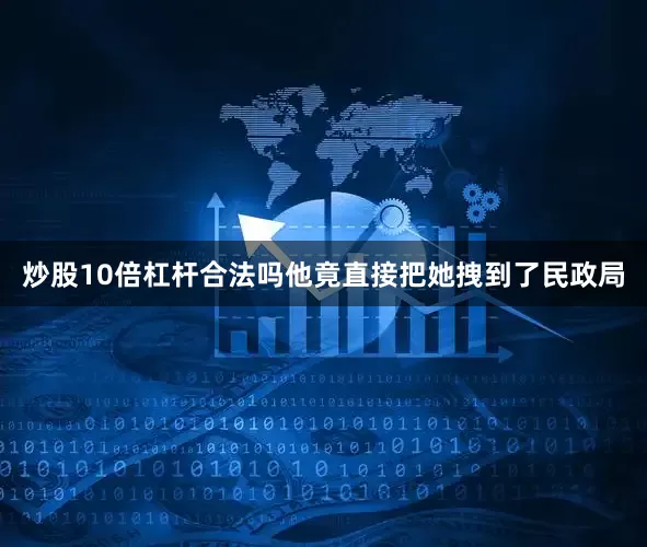 炒股10倍杠杆合法吗他竟直接把她拽到了民政局