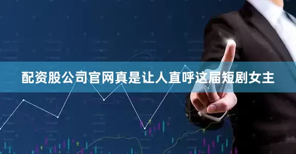 配资股公司官网真是让人直呼这届短剧女主