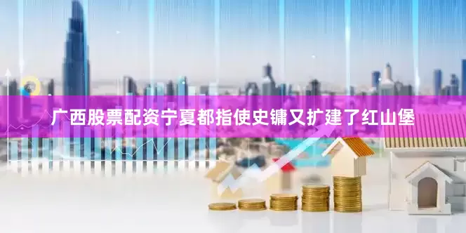 广西股票配资宁夏都指使史镛又扩建了红山堡