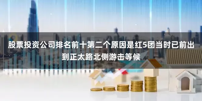 股票投资公司排名前十第二个原因是红5团当时已前出到正太路北侧游击等候