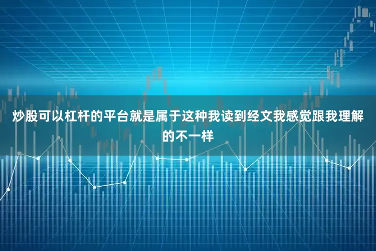 炒股可以杠杆的平台就是属于这种我读到经文我感觉跟我理解的不一样