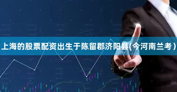 上海的股票配资出生于陈留郡济阳县(今河南兰考）