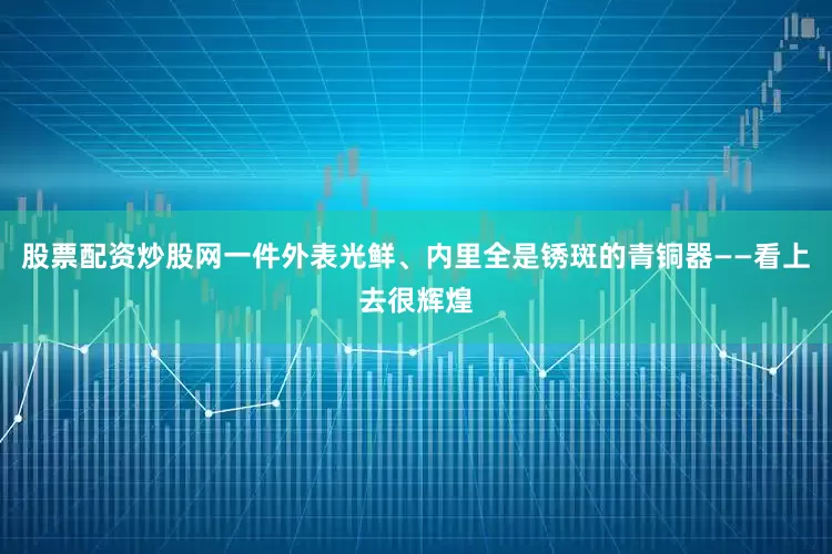 股票配资炒股网一件外表光鲜、内里全是锈斑的青铜器——看上去很辉煌
