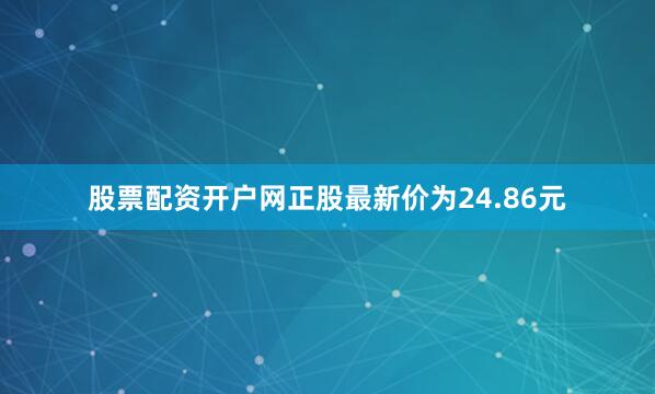 股票配资开户网正股最新价为24.86元