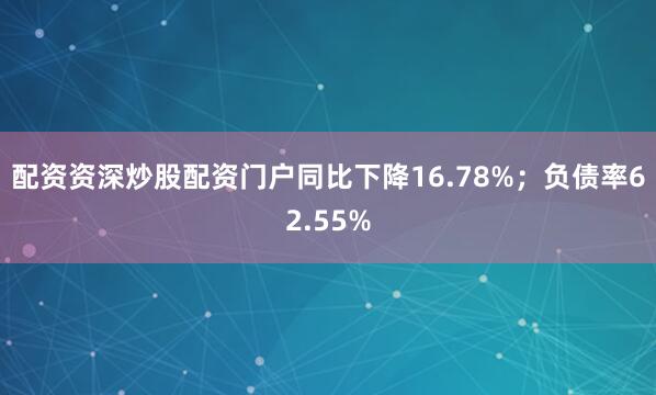 配资资深炒股配资门户同比下降16.78%；负债率62.55%
