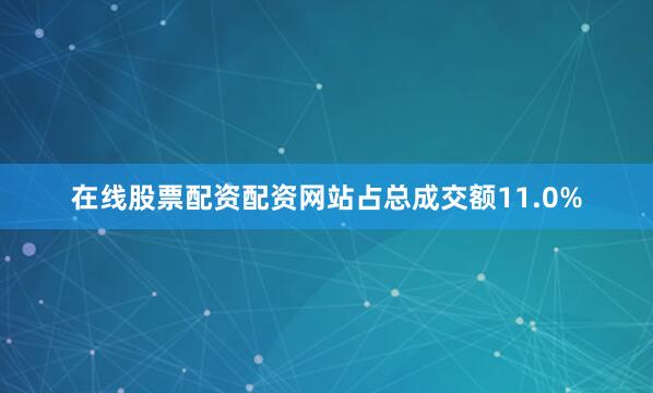 在线股票配资配资网站占总成交额11.0%