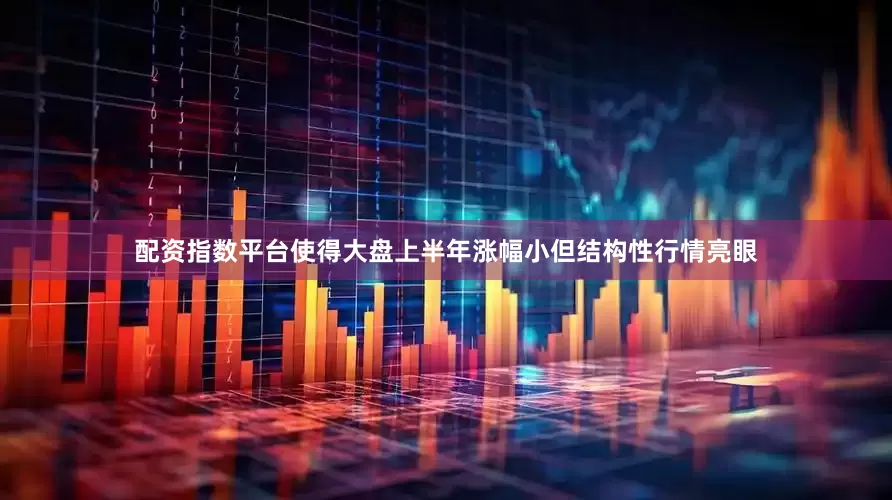 配资指数平台使得大盘上半年涨幅小但结构性行情亮眼