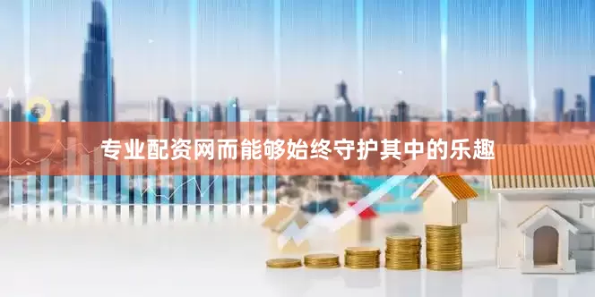 专业配资网而能够始终守护其中的乐趣