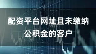 配资平台网址且未缴纳公积金的客户