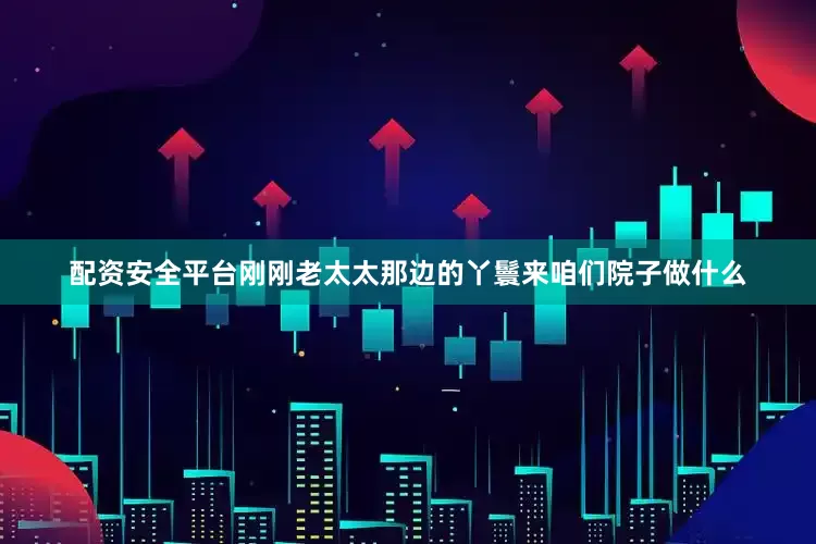 配资安全平台刚刚老太太那边的丫鬟来咱们院子做什么