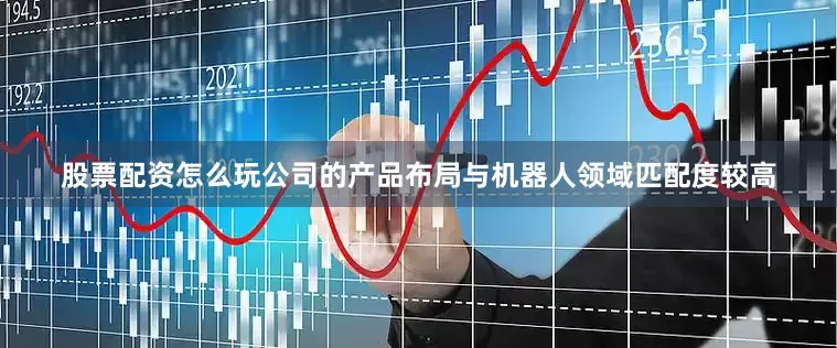 股票配资怎么玩公司的产品布局与机器人领域匹配度较高