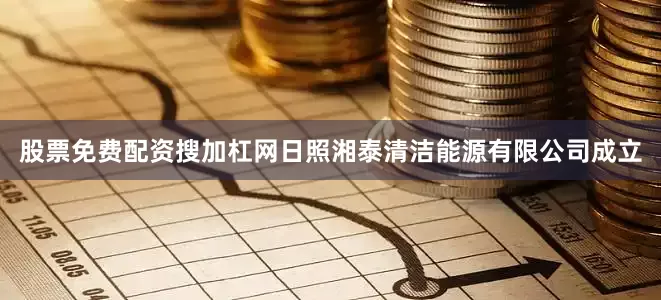 股票免费配资搜加杠网日照湘泰清洁能源有限公司成立
