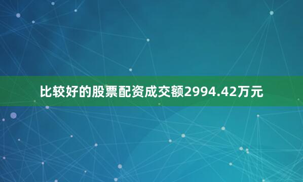 比较好的股票配资成交额2994.42万元